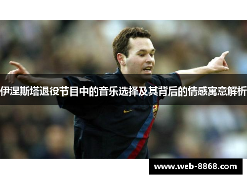 伊涅斯塔退役节目中的音乐选择及其背后的情感寓意解析 伊涅斯塔退役节目中的音乐选择及其背后的情感寓意解析