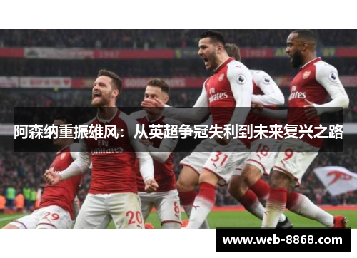 阿森纳重振雄风:从英超争冠失利到未来复兴之路 阿森纳重振雄风:从英超争冠失利到未来复兴之路