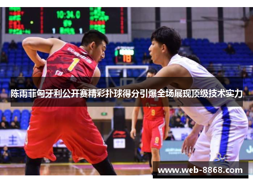 陈雨菲匈牙利公开赛精彩扑球得分引爆全场展现顶级技术实力 陈雨菲匈牙利公开赛精彩扑球得分引爆全场展现顶级技术实力