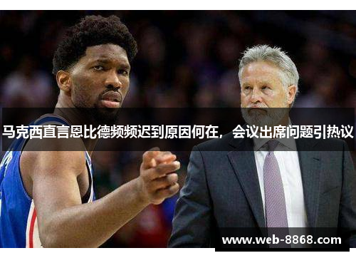 马克西直言恩比德频频迟到原因何在，会议出席问题引热议