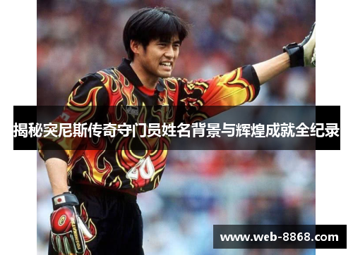 揭秘突尼斯传奇守门员姓名背景与辉煌成就全纪录