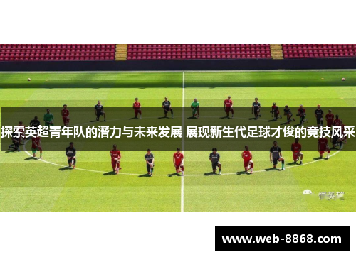 探索英超青年队的潜力与未来发展 展现新生代足球才俊的竞技风采