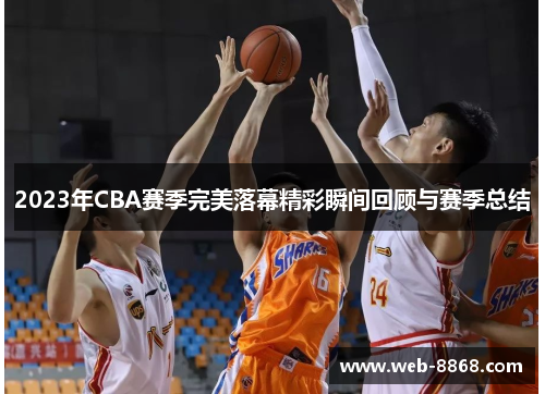 2023年CBA赛季完美落幕精彩瞬间回顾与赛季总结