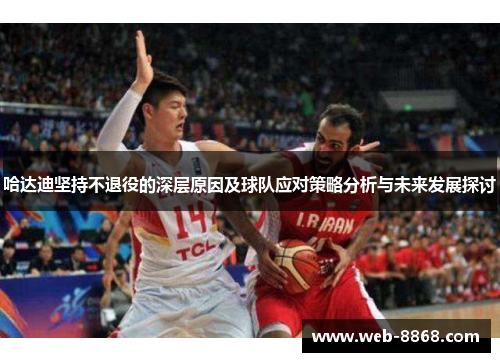 哈达迪坚持不退役的深层原因及球队应对策略分析与未来发展探讨