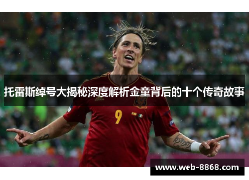 托雷斯绰号大揭秘深度解析金童背后的十个传奇故事 托雷斯绰号大揭秘深度解析金童背后的十个传奇故事