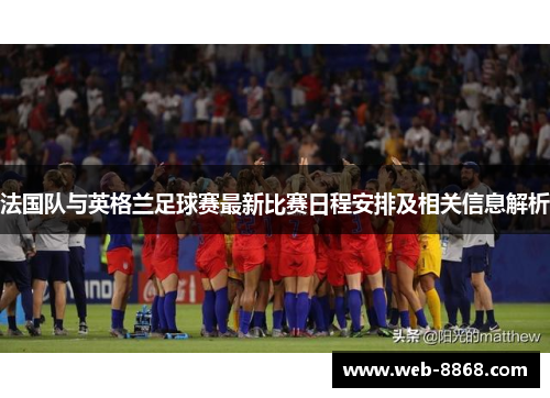 法国队与英格兰足球赛最新比赛日程安排及相关信息解析 法国队与英格兰足球赛最新比赛日程安排及相关信息解析