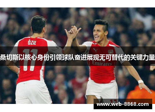 桑切斯以核心身份引领球队奋进展现无可替代的关键力量 桑切斯以核心身份引领球队奋进展现无可替代的关键力量