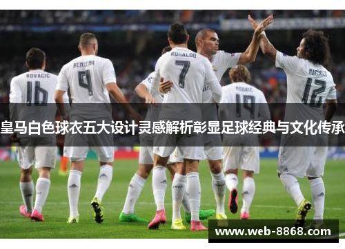 皇马白色球衣五大设计灵感解析彰显足球经典与文化传承