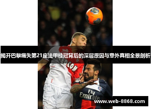 揭开巴黎痛失第21座法甲桂冠背后的深层原因与意外真相全景剖析